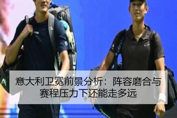 意大利卫冕前景分析：阵容磨合与赛程压力下还能走多远