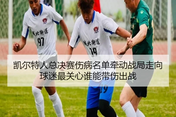 凯尔特人总决赛伤病名单牵动战局走向球迷最关心谁能带伤出战